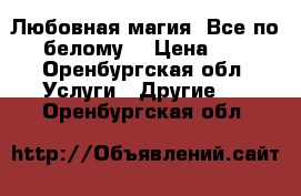 Любовная магия. Все по - белому  › Цена ­ 53 - Оренбургская обл. Услуги » Другие   . Оренбургская обл.